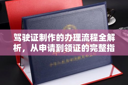 巩义驾驶证制作的办理流程全解析，从申请到领证的完整指南